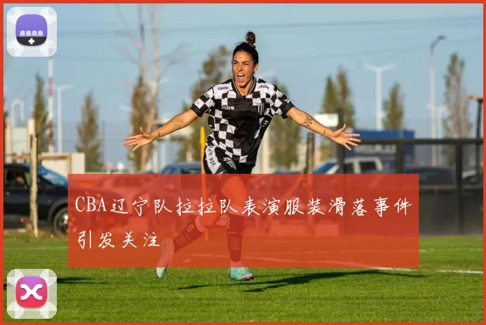 CBA辽宁队拉拉队表演服装滑落事件引发关注