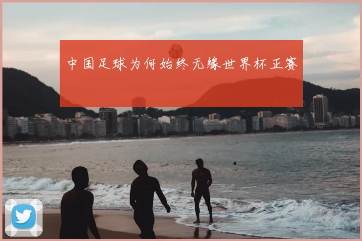 中国足球为何始终无缘世界杯正赛