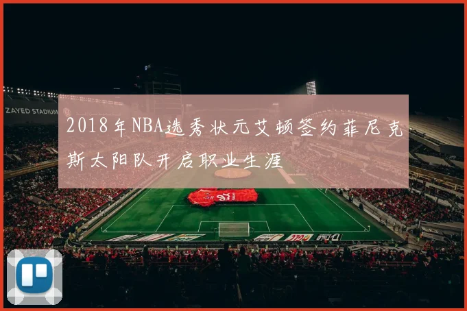 2018年NBA选秀状元艾顿签约菲尼克斯太阳队开启职业生涯