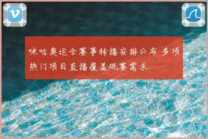 咪咕奥运会赛事转播安排公布 多项热门项目直播覆盖观赛需求