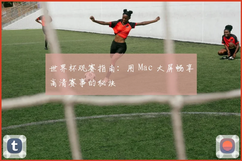 世界杯观赛指南:用 Mac 大屏畅享高清赛事的秘诀