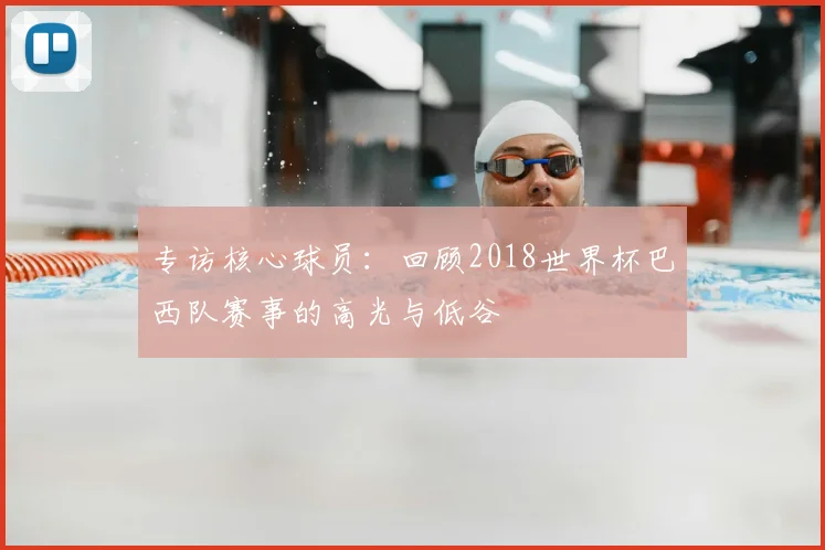 专访核心球员：回顾2018世界杯巴西队赛事的高光与低谷