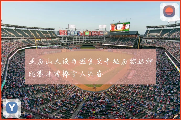 亚历山大谈与掘金交手经历称这种比赛非常棒令人兴奋