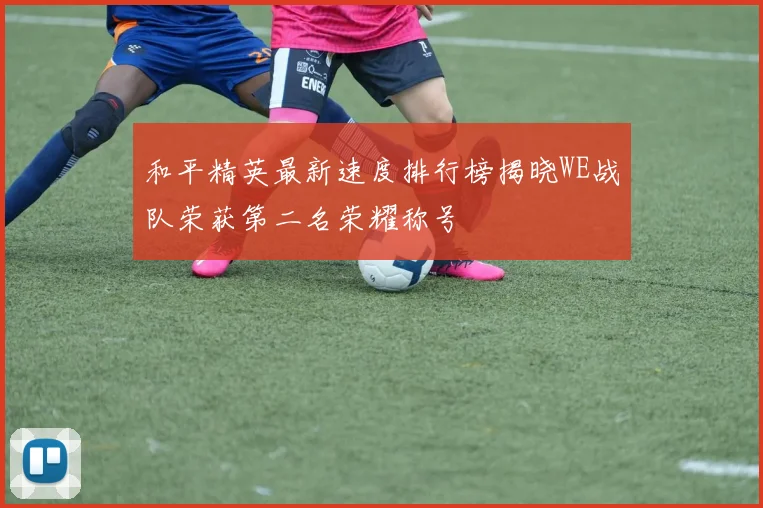 和平精英最新速度排行榜揭晓WE战队荣获第二名荣耀称号
