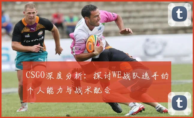 CSGO深度分析：探讨WE战队选手的个人能力与战术配合