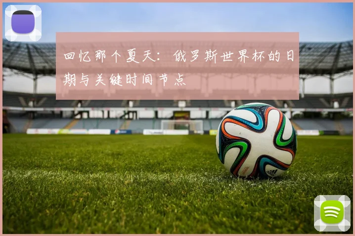 回忆那个夏天：俄罗斯世界杯的日期与关键时间节点