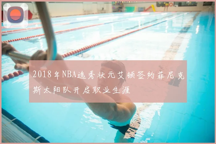 2018年NBA选秀状元艾顿签约菲尼克斯太阳队开启职业生涯