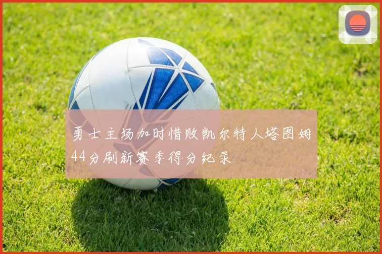 勇士主场加时惜败凯尔特人塔图姆44分刷新赛季得分纪录
