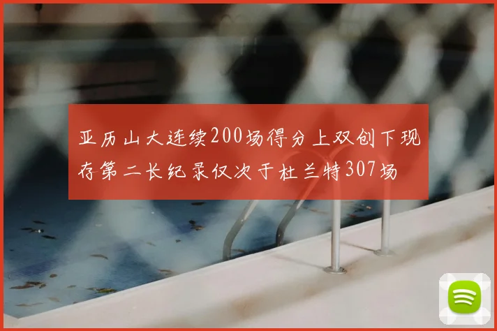 亚历山大连续200场得分上双创下现存第二长纪录仅次于杜兰特307场