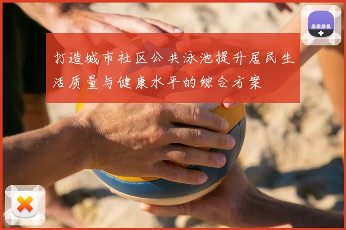 打造城市社区公共泳池提升居民生活质量与健康水平的综合方案