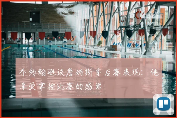 乔约翰逊谈詹姆斯季后赛表现：他享受掌控比赛的感觉