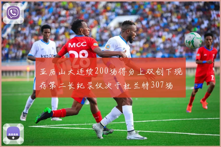 亚历山大连续200场得分上双创下现存第二长纪录仅次于杜兰特307场