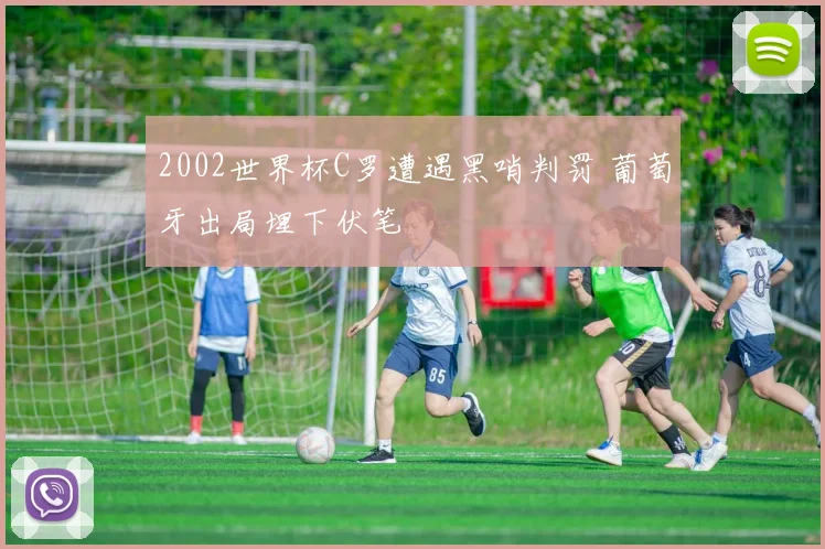 2002世界杯C罗遭遇黑哨判罚 葡萄牙出局埋下伏笔