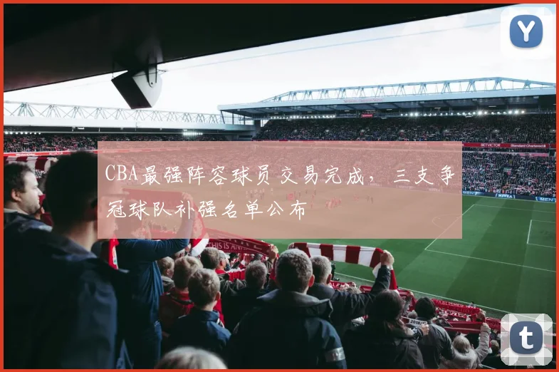 CBA最强阵容球员交易完成，三支争冠球队补强名单公布