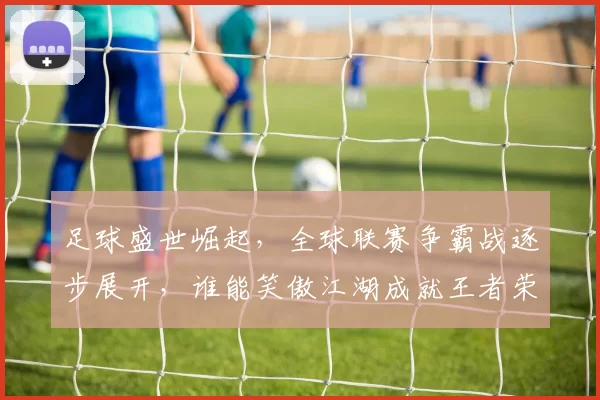 足球盛世崛起，全球联赛争霸战逐步展开，谁能笑傲江湖成就王者荣耀