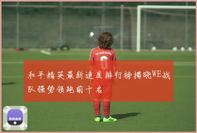 和平精英最新速度排行榜揭晓WE战队强势领跑前十名