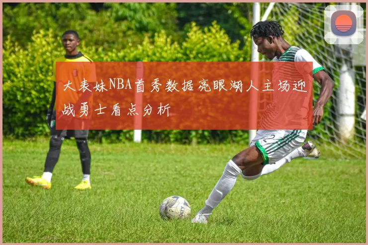 大表妹NBA首秀数据亮眼湖人主场迎战勇士看点分析