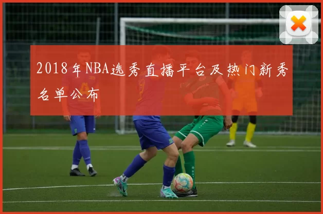 2018年NBA选秀直播平台及热门新秀名单公布