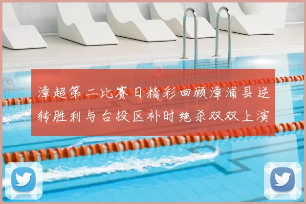漳超第二比赛日精彩回顾漳浦县逆转胜利与台投区补时绝杀双双上演