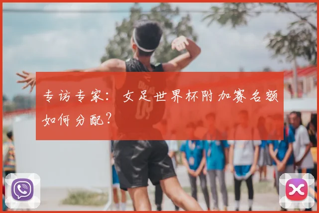 专访专家：女足世界杯附加赛名额如何分配？