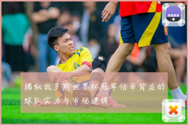 揭秘俄罗斯世界杯冠军倍率背后的球队实力与市场逻辑