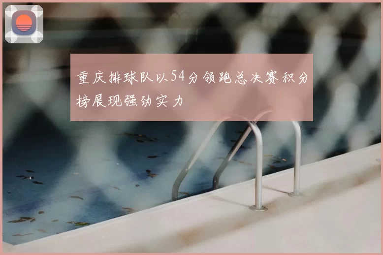 重庆排球队以54分领跑总决赛积分榜展现强劲实力