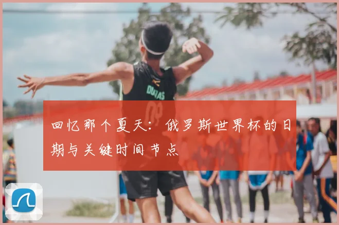 回忆那个夏天：俄罗斯世界杯的日期与关键时间节点