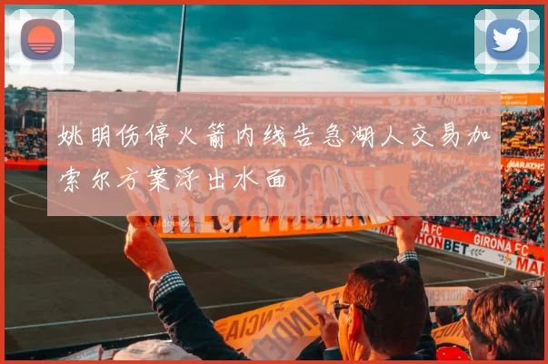 姚明伤停火箭内线告急湖人交易加索尔方案浮出水面