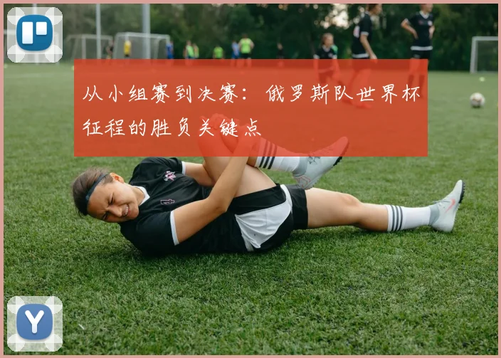 从小组赛到决赛:俄罗斯队世界杯征程的胜负关键点