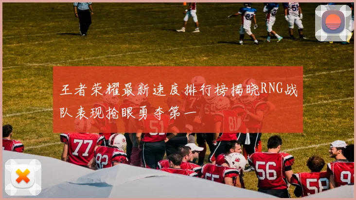 王者荣耀最新速度排行榜揭晓RNG战队表现抢眼勇夺第一