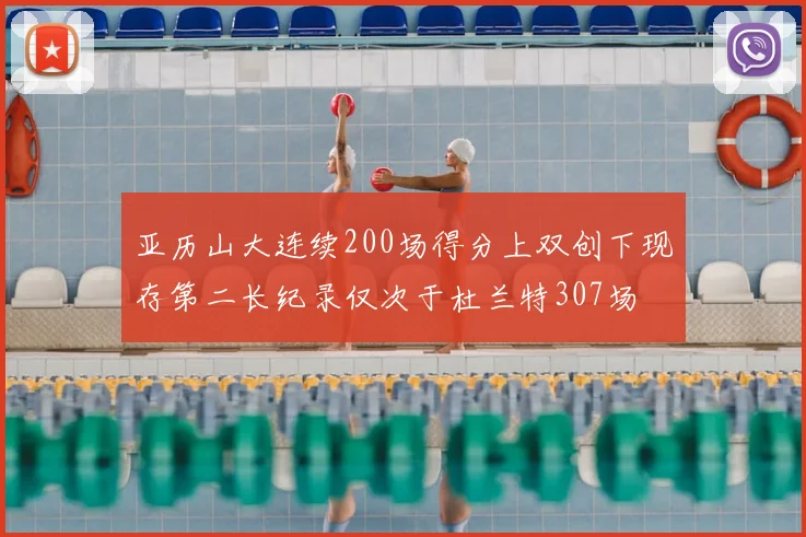 亚历山大连续200场得分上双创下现存第二长纪录仅次于杜兰特307场