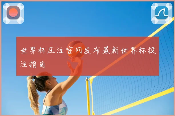 世界杯压注官网发布最新世界杯投注指南