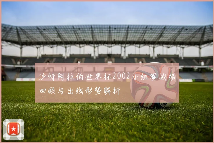 沙特阿拉伯世界杯2002小组赛战绩回顾与出线形势解析