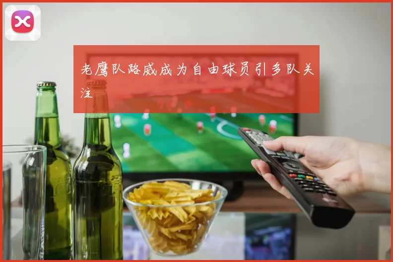 老鹰队路威成为自由球员引多队关注