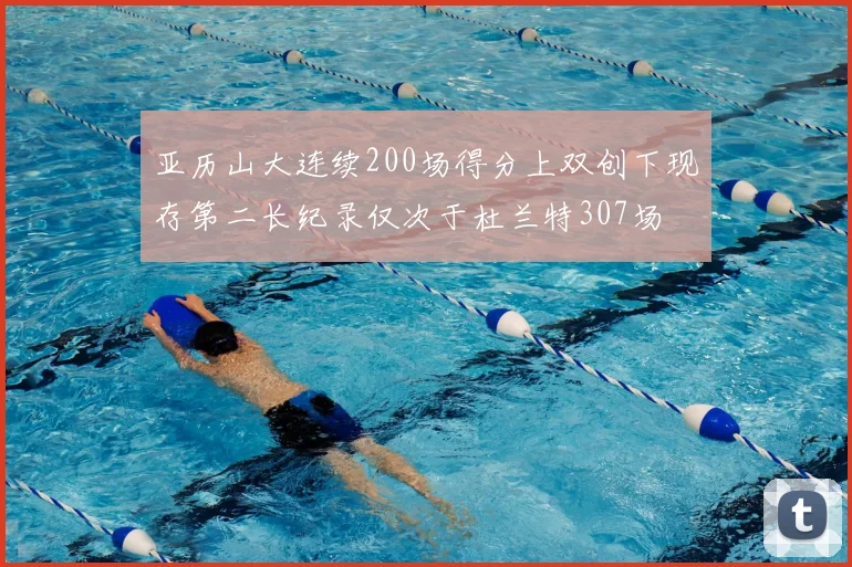 亚历山大连续200场得分上双创下现存第二长纪录仅次于杜兰特307场