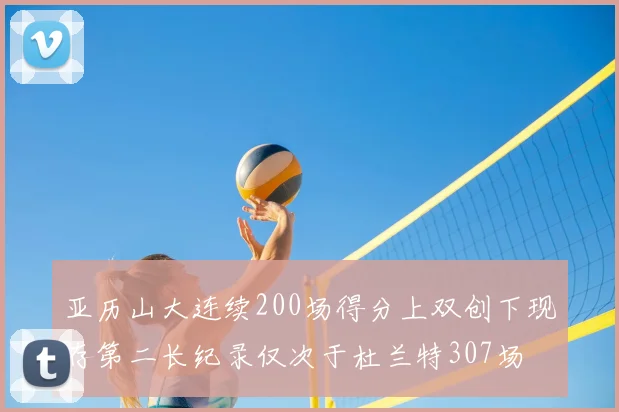 亚历山大连续200场得分上双创下现存第二长纪录仅次于杜兰特307场