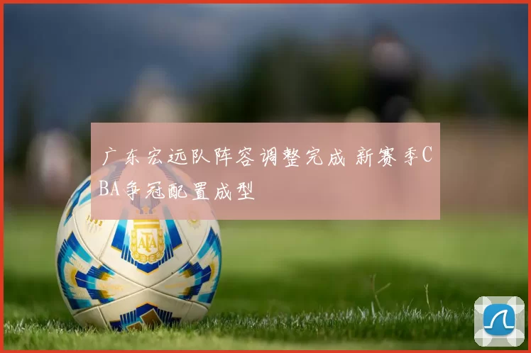 广东宏远队阵容调整完成 新赛季CBA争冠配置成型