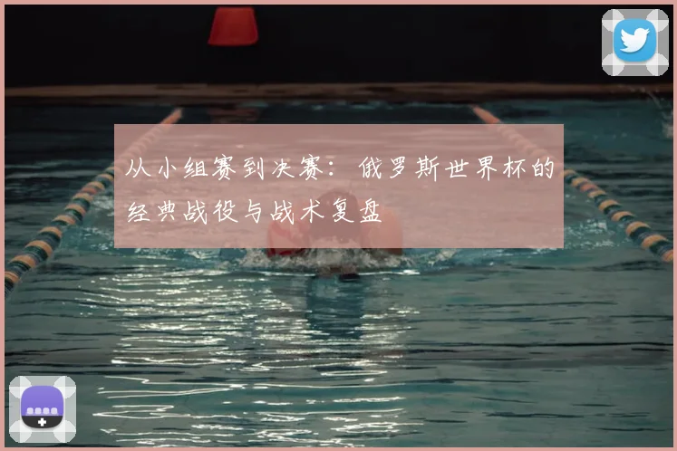 从小组赛到决赛:俄罗斯世界杯的经典战役与战术复盘