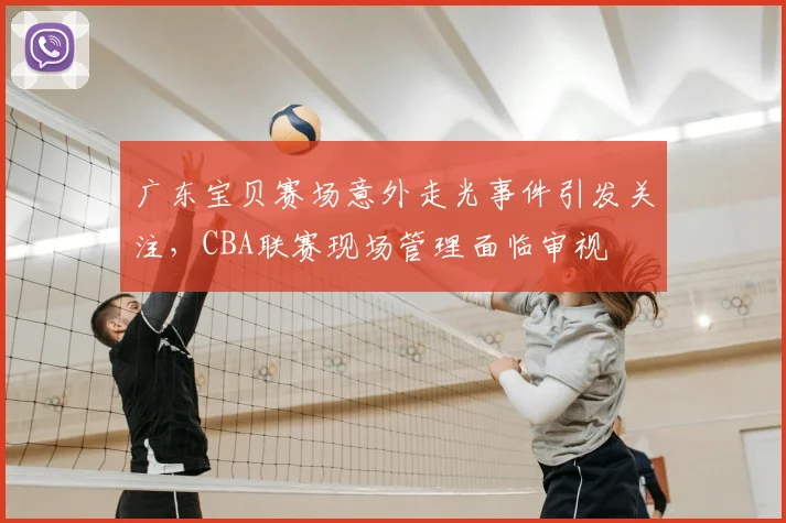 广东宝贝赛场意外走光事件引发关注，CBA联赛现场管理面临审视