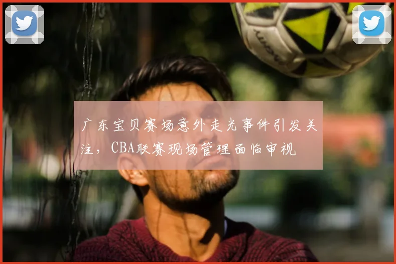 广东宝贝赛场意外走光事件引发关注，CBA联赛现场管理面临审视