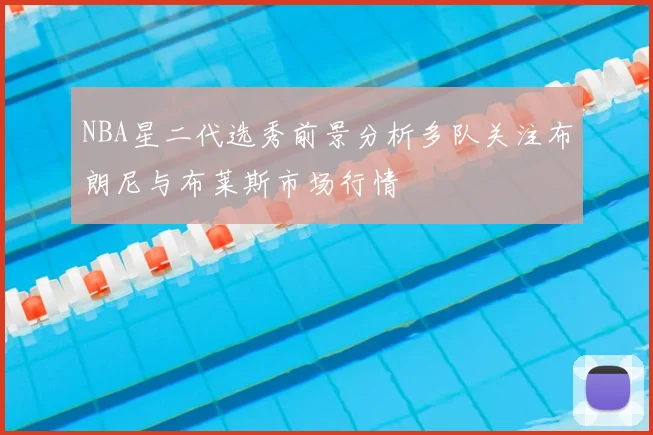 NBA星二代选秀前景分析多队关注布朗尼与布莱斯市场行情