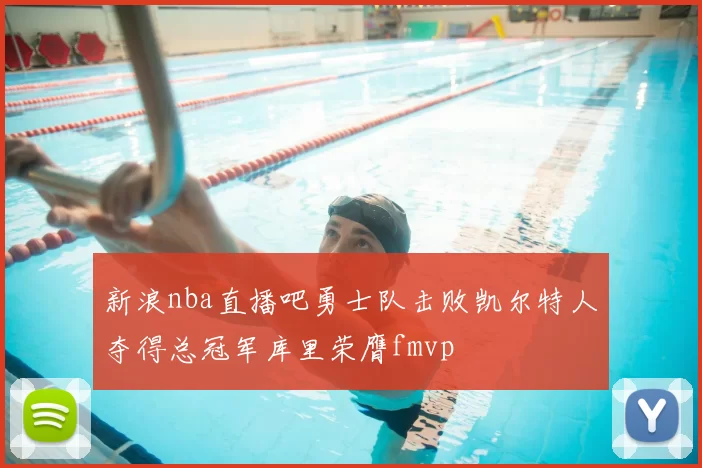 新浪nba直播吧勇士队击败凯尔特人夺得总冠军库里荣膺fmvp