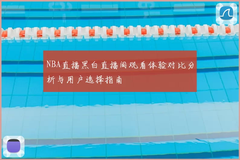 NBA直播黑白直播间观看体验对比分析与用户选择指南