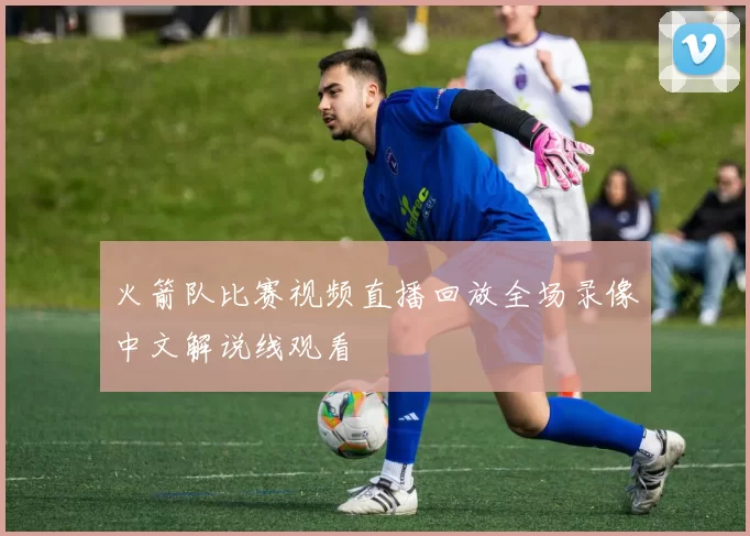 火箭队比赛视频直播回放全场录像中文解说线观看