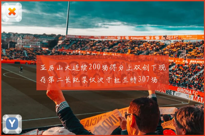 亚历山大连续200场得分上双创下现存第二长纪录仅次于杜兰特307场