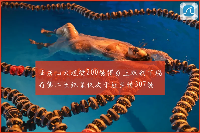 亚历山大连续200场得分上双创下现存第二长纪录仅次于杜兰特307场
