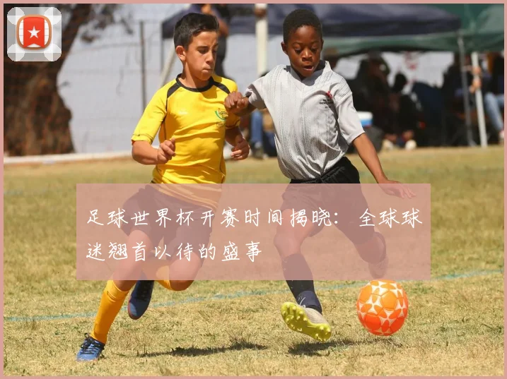 足球世界杯开赛时间揭晓：全球球迷翘首以待的盛事