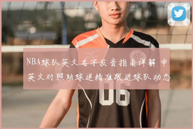 NBA球队英文名字发音指南详解 中英文对照助球迷精准跟进球队动态