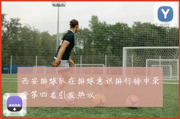 西安排球队在排球意识排行榜中荣登第四名引发热议