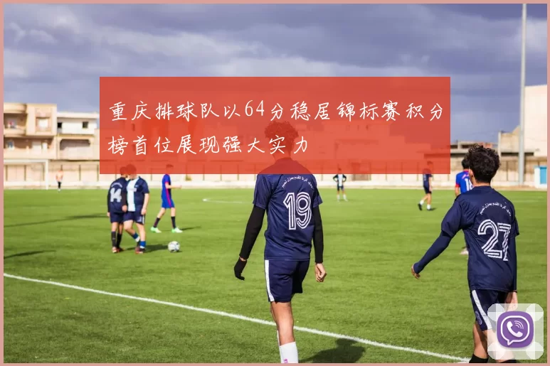 重庆排球队以64分稳居锦标赛积分榜首位展现强大实力